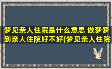 梦见亲人住院是什么意思 做梦梦到亲人住院好不好(梦见亲人住院，预示着什么？)